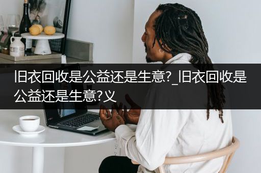 旧衣回收是公益还是生意?_旧衣回收是公益还是生意?义